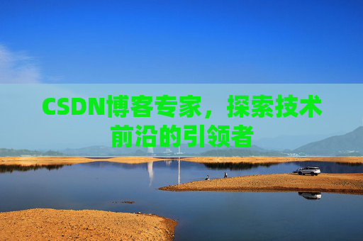 CSDN博客专家，探索技术前沿的引领者